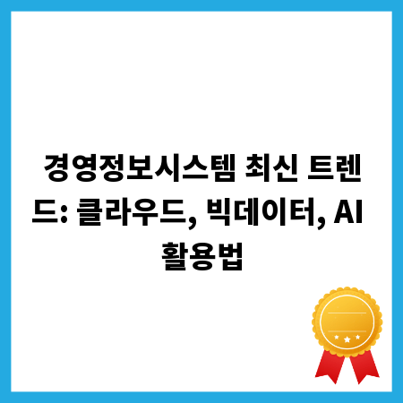 경영정보시스템 최신 트렌드: 클라우드, 빅데이터, AI 활용법