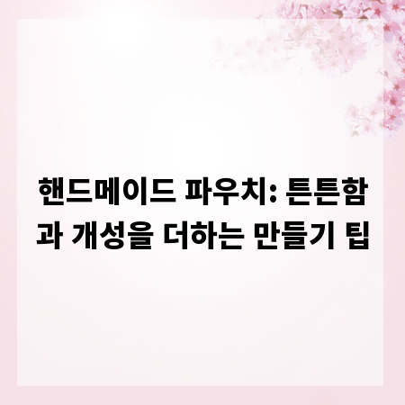 핸드메이드 파우치: 튼튼함과 개성을 더하는 만들기 팁