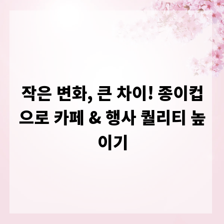 작은 변화, 큰 차이! 종이컵으로 카페 & 행사 퀄리티 높이기