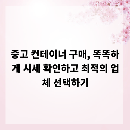 중고 컨테이너 구매, 똑똑하게 시세 확인하고 최적의 업체 선택하기