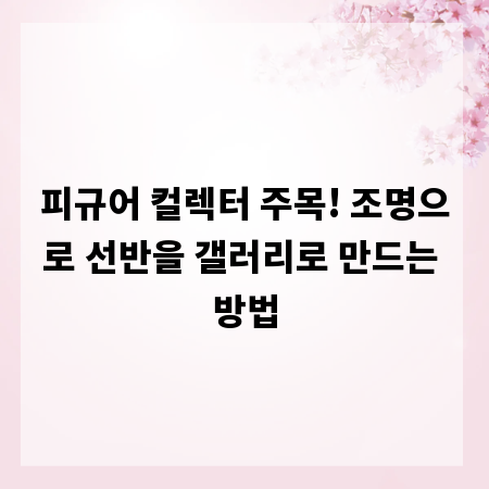 피규어 컬렉터 주목! 조명으로 선반을 갤러리로 만드는 방법