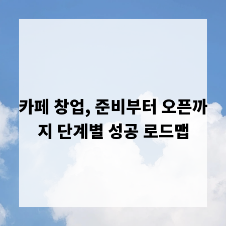 카페 창업, 준비부터 오픈까지 단계별 성공 로드맵