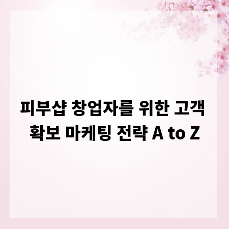 피부샵 창업자를 위한 고객 확보 마케팅 전략 A to Z