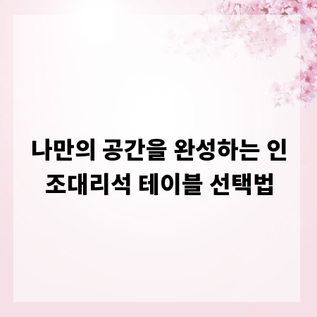 나만의 공간을 완성하는 인조대리석 테이블 선택법