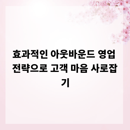 효과적인 아웃바운드 영업 전략으로 고객 마음 사로잡기