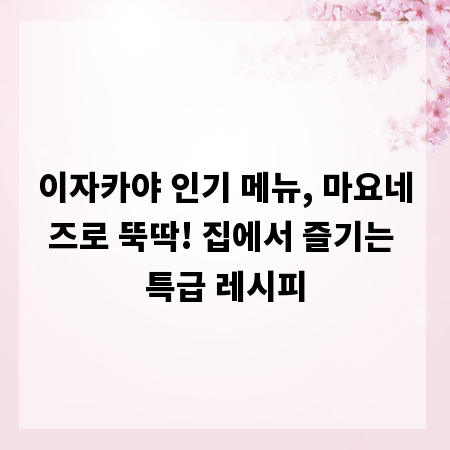 이자카야 인기 메뉴, 마요네즈로 뚝딱! 집에서 즐기는 특급 레시피
