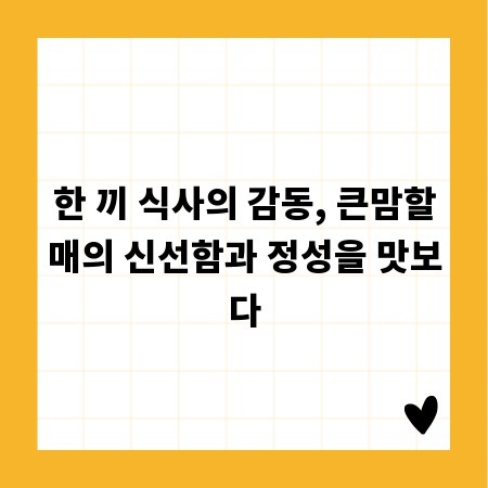 한 끼 식사의 감동, 큰맘할매의 신선함과 정성을 맛보다