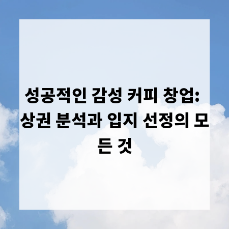 성공적인 감성 커피 창업: 상권 분석과 입지 선정의 모든 것