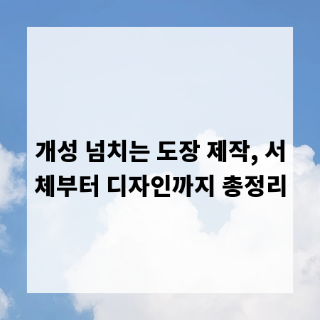 개성 넘치는 도장 제작, 서체부터 디자인까지 총정리