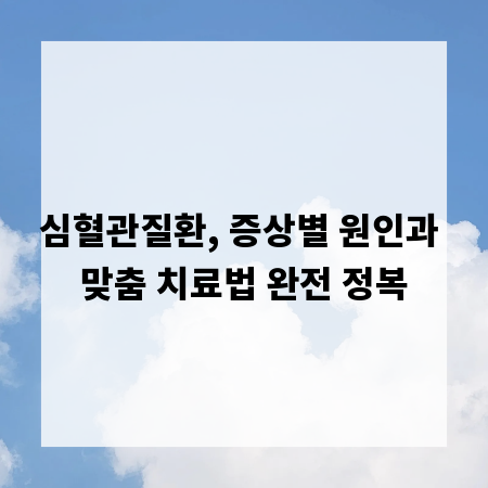 심혈관질환, 증상별 원인과 맞춤 치료법 완전 정복