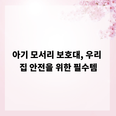 아기 모서리 보호대, 우리 집 안전을 위한 필수템