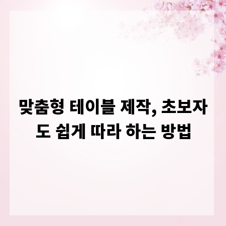 맞춤형 테이블 제작, 초보자도 쉽게 따라 하는 방법