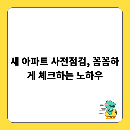 새 아파트 사전점검, 꼼꼼하게 체크하는 노하우