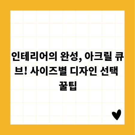 인테리어의 완성, 아크릴 큐브! 사이즈별 디자인 선택 꿀팁