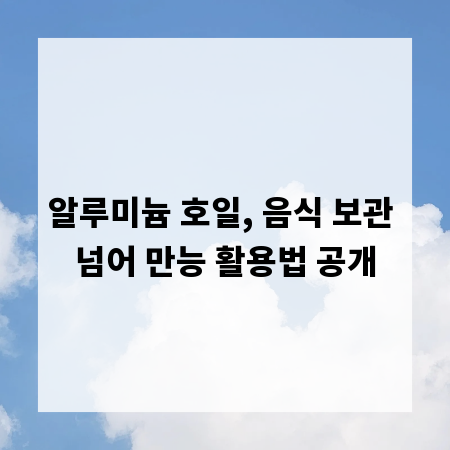 알루미늄 호일, 음식 보관 넘어 만능 활용법 공개