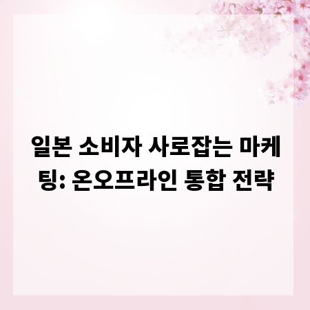 일본 소비자 사로잡는 마케팅: 온오프라인 통합 전략