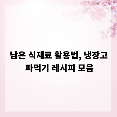 남은 식재료 활용법, 냉장고 파먹기 레시피 모음