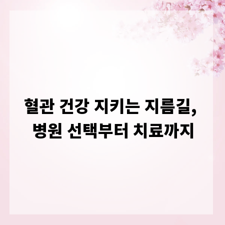 혈관 건강 지키는 지름길, 병원 선택부터 치료까지
