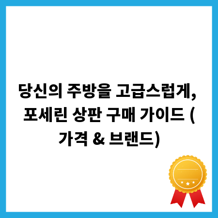 당신의 주방을 고급스럽게, 포세린 상판 구매 가이드 (가격 & 브랜드)
