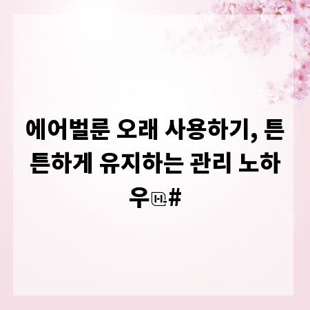 에어벌룬 오래 사용하기, 튼튼하게 유지하는 관리 노하우
#