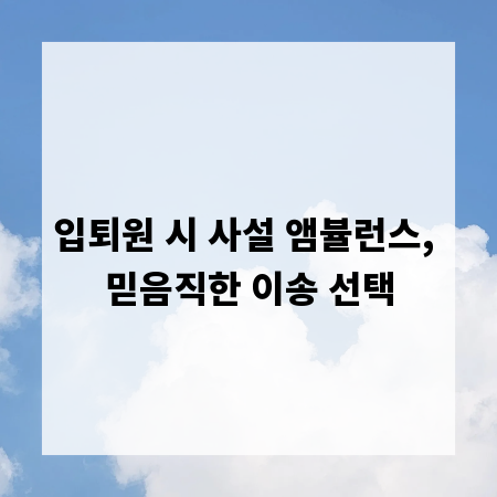 입퇴원 시 사설 앰뷸런스, 믿음직한 이송 선택