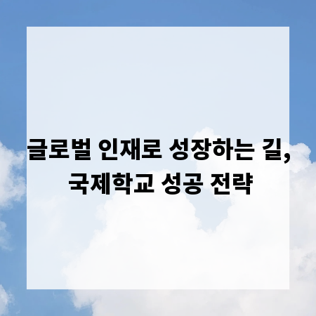 글로벌 인재로 성장하는 길, 국제학교 성공 전략
