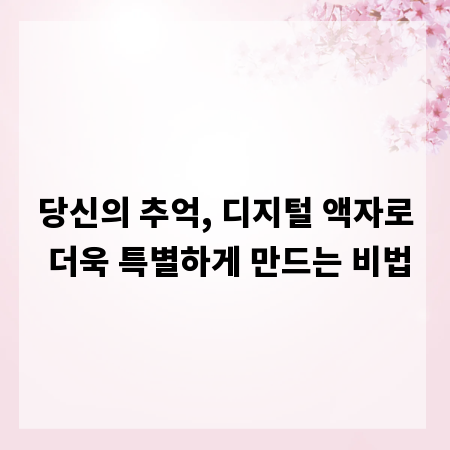 당신의 추억, 디지털 액자로 더욱 특별하게 만드는 비법