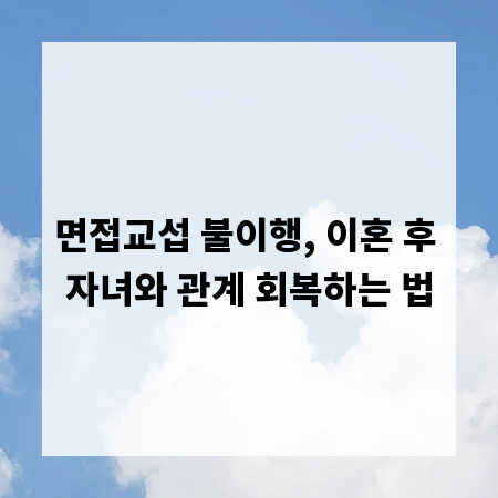 면접교섭 불이행, 이혼 후 자녀와 관계 회복하는 법