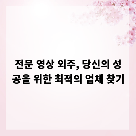 전문 영상 외주, 당신의 성공을 위한 최적의 업체 찾기