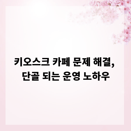 키오스크 카페 문제 해결, 단골 되는 운영 노하우