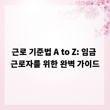 근로 기준법 A to Z: 임금 근로자를 위한 완벽 가이드