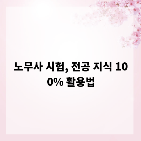노무사 시험, 전공 지식 100% 활용법