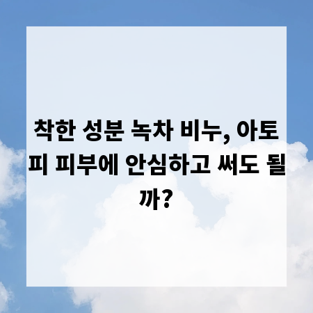 착한 성분 녹차 비누, 아토피 피부에 안심하고 써도 될까?