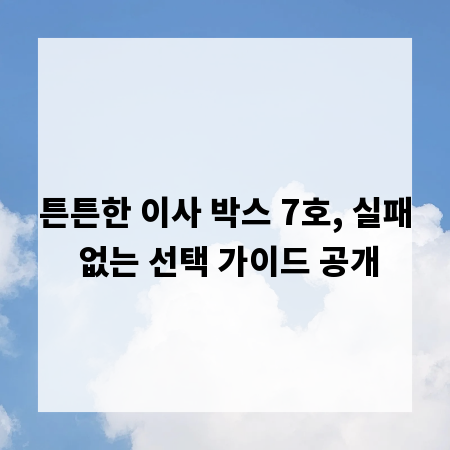 튼튼한 이사 박스 7호, 실패 없는 선택 가이드 공개