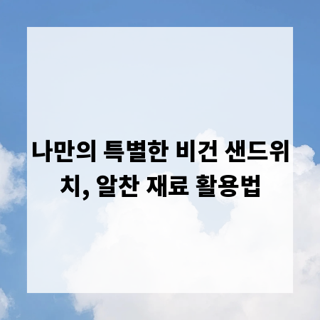 나만의 특별한 비건 샌드위치, 알찬 재료 활용법