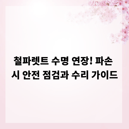 철파렛트 수명 연장! 파손 시 안전 점검과 수리 가이드