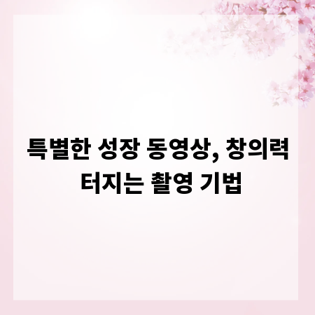 특별한 성장 동영상, 창의력 터지는 촬영 기법