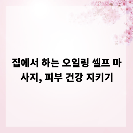 집에서 하는 오일링 셀프 마사지, 피부 건강 지키기