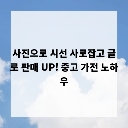 사진으로 시선 사로잡고 글로 판매 UP! 중고 가전 노하우