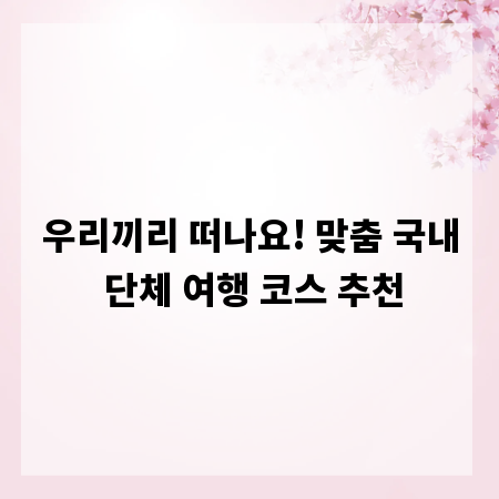 우리끼리 떠나요! 맞춤 국내 단체 여행 코스 추천