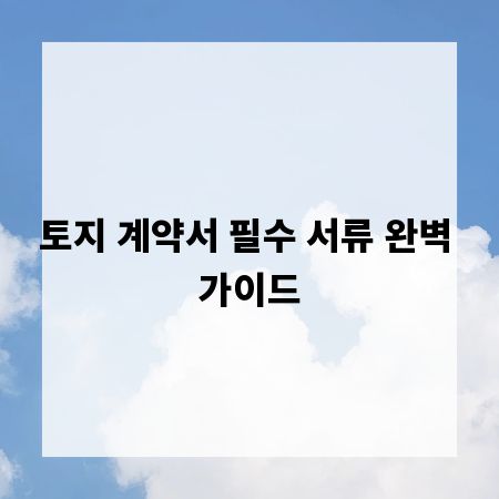 토지 계약서 필수 서류 완벽 가이드