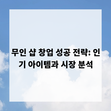 무인 샵 창업 성공 전략: 인기 아이템과 시장 분석