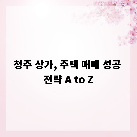 청주 상가, 주택 매매 성공 전략 A to Z