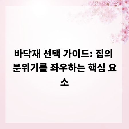 바닥재 선택 가이드: 집의 분위기를 좌우하는 핵심 요소