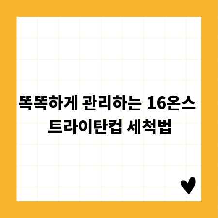똑똑하게 관리하는 16온스 트라이탄컵 세척법