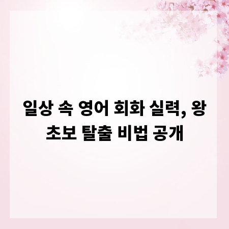 일상 속 영어 회화 실력, 왕초보 탈출 비법 공개