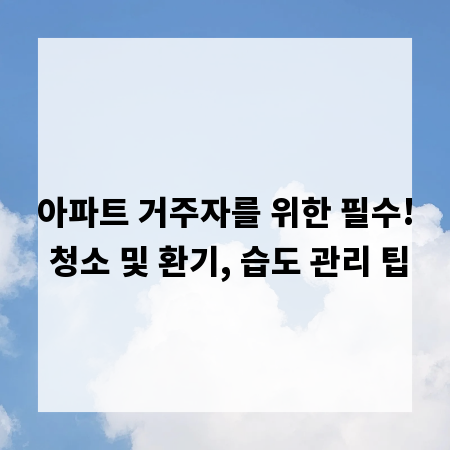 아파트 거주자를 위한 필수! 청소 및 환기, 습도 관리 팁
