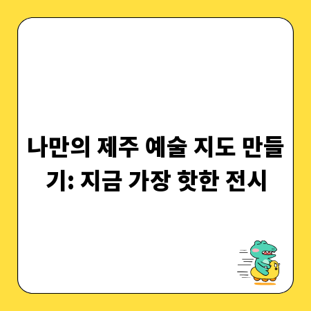 나만의 제주 예술 지도 만들기: 지금 가장 핫한 전시