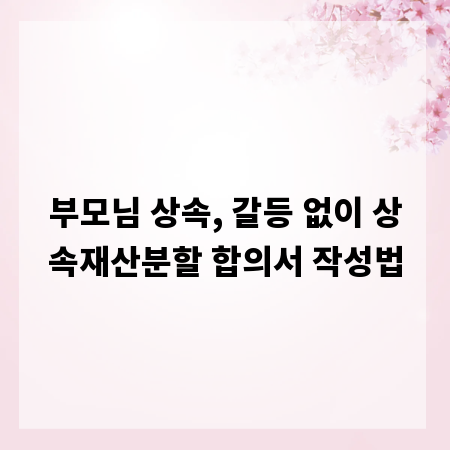 부모님 상속, 갈등 없이 상속재산분할 합의서 작성법
