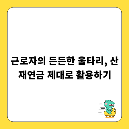 근로자의 든든한 울타리, 산재연금 제대로 활용하기